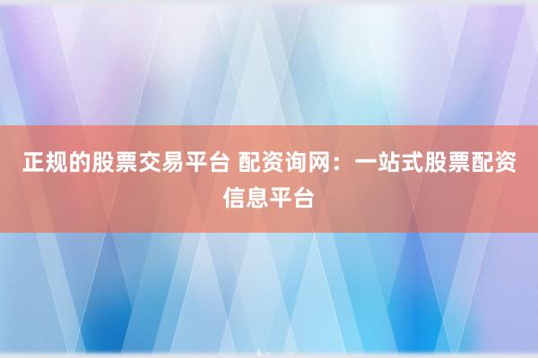 正规的股票交易平台 配资询网：一站式股票配资信息平台