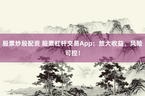 股票炒股配资 股票杠杆交易App：放大收益，风险可控！