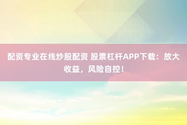 配资专业在线炒股配资 股票杠杆APP下载：放大收益，风险自控！