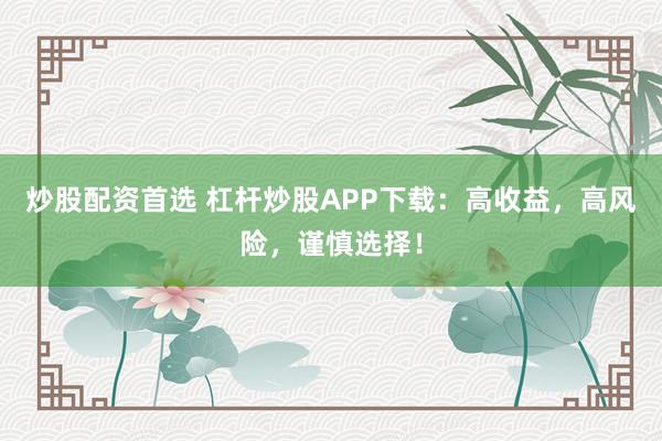 炒股配资首选 杠杆炒股APP下载：高收益，高风险，谨慎选择！
