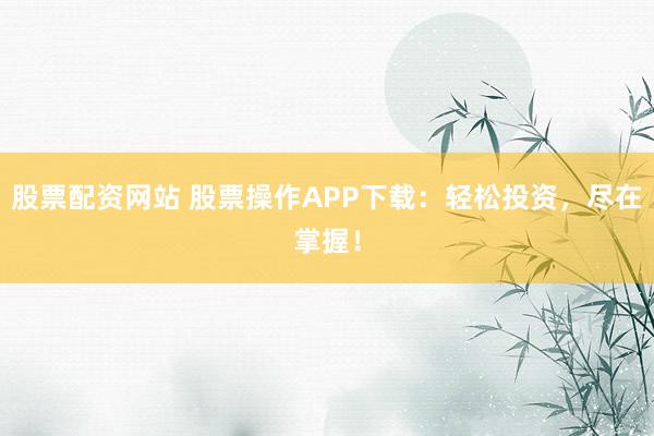 股票配资网站 股票操作APP下载：轻松投资，尽在掌握！
