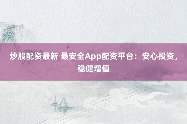 炒股配资最新 最安全App配资平台：安心投资，稳健增值