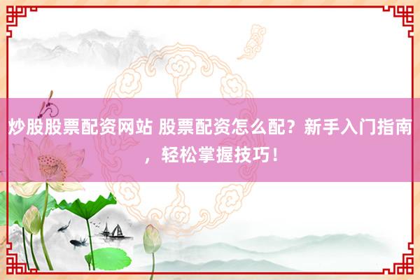 炒股股票配资网站 股票配资怎么配？新手入门指南，轻松掌握技巧！