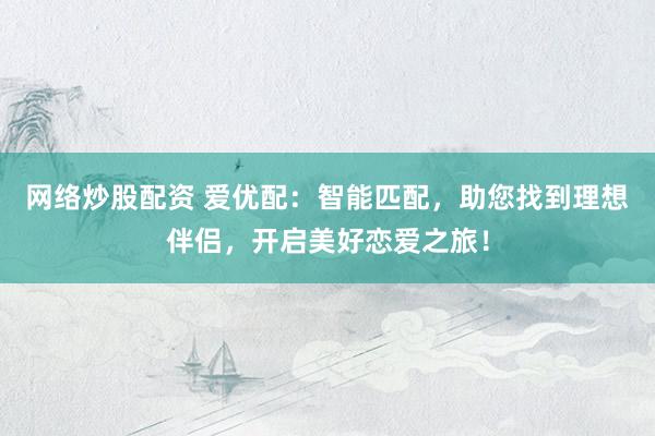 网络炒股配资 爱优配：智能匹配，助您找到理想伴侣，开启美好恋爱之旅！