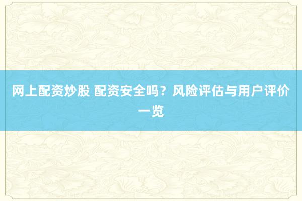 网上配资炒股 配资安全吗？风险评估与用户评价一览