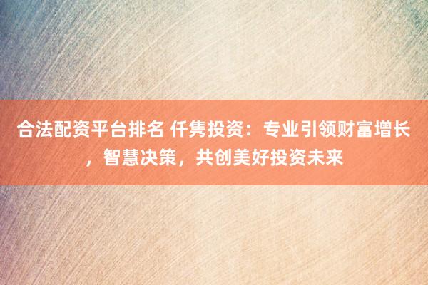 合法配资平台排名 仟隽投资：专业引领财富增长，智慧决策，共创美好投资未来