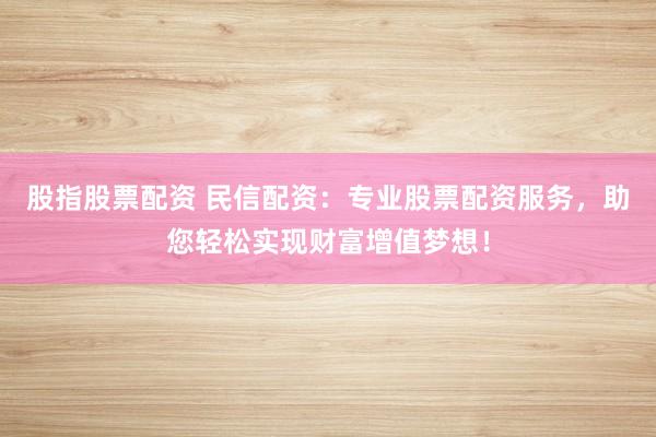 股指股票配资 民信配资：专业股票配资服务，助您轻松实现财富增值梦想！