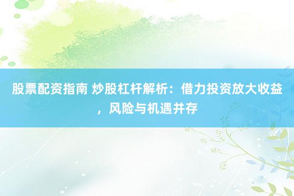 股票配资指南 炒股杠杆解析：借力投资放大收益，风险与机遇并存
