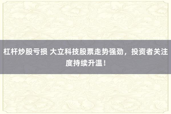 杠杆炒股亏损 大立科技股票走势强劲，投资者关注度持续升温！