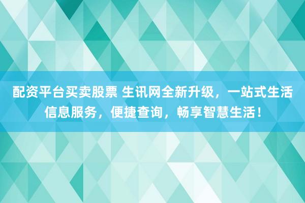配资平台买卖股票 生讯网全新升级，一站式生活信息服务，便捷查询，畅享智慧生活！