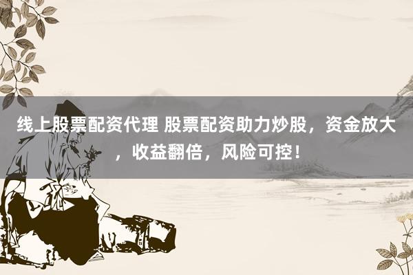 线上股票配资代理 股票配资助力炒股，资金放大，收益翻倍，风险可控！