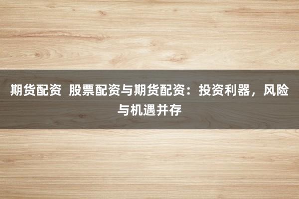 期货配资  股票配资与期货配资：投资利器，风险与机遇并存