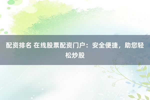 配资排名 在线股票配资门户：安全便捷，助您轻松炒股