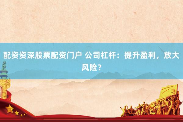 配资资深股票配资门户 公司杠杆：提升盈利，放大风险？
