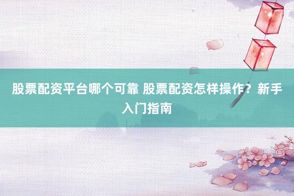 股票配资平台哪个可靠 股票配资怎样操作？新手入门指南