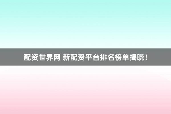 配资世界网 新配资平台排名榜单揭晓！