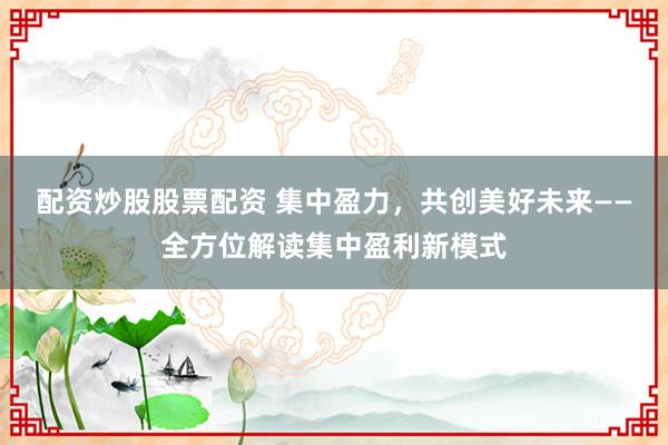 配资炒股股票配资 集中盈力，共创美好未来——全方位解读集中盈利新模式