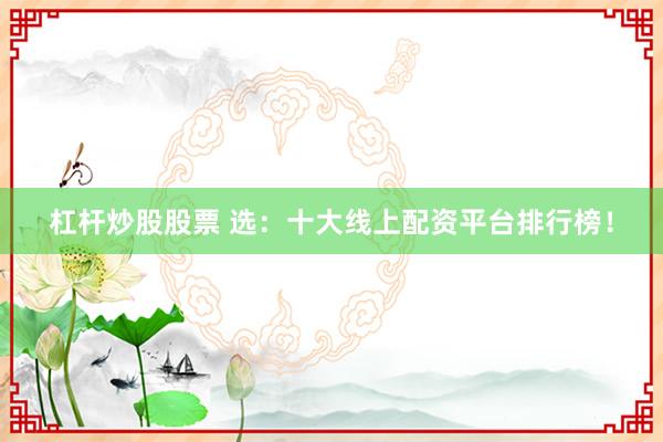 杠杆炒股股票 选：十大线上配资平台排行榜！