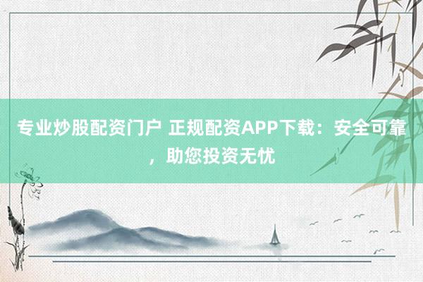 专业炒股配资门户 正规配资APP下载：安全可靠，助您投资无忧