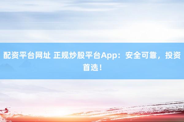 配资平台网址 正规炒股平台App：安全可靠，投资首选！