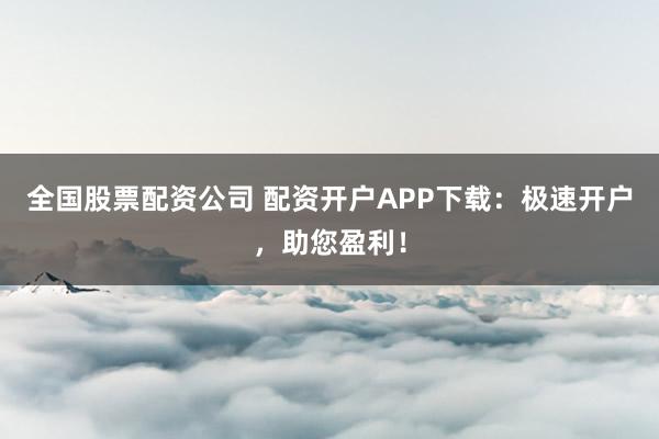 全国股票配资公司 配资开户APP下载：极速开户，助您盈利！
