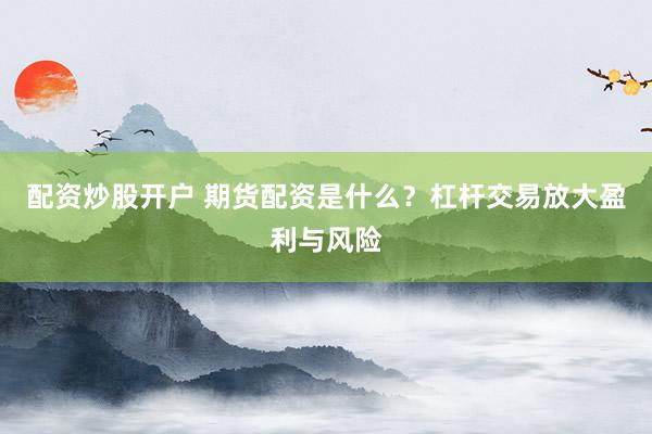 配资炒股开户 期货配资是什么？杠杆交易放大盈利与风险