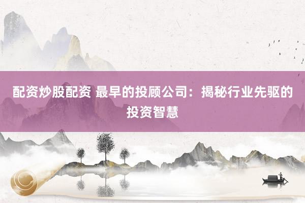 配资炒股配资 最早的投顾公司：揭秘行业先驱的投资智慧