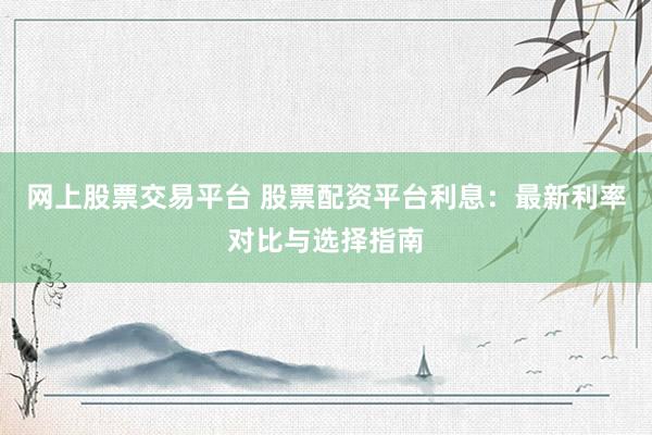 网上股票交易平台 股票配资平台利息：最新利率对比与选择指南