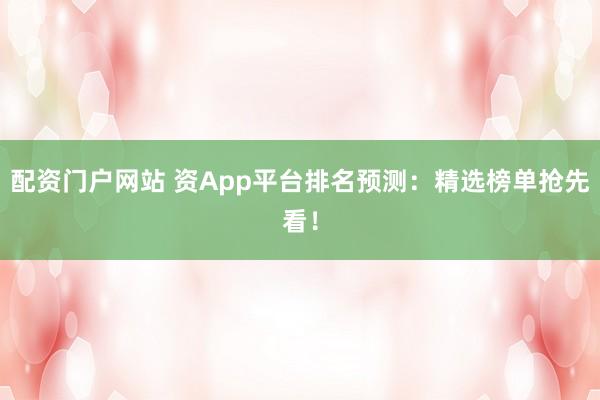 配资门户网站 资App平台排名预测：精选榜单抢先看！