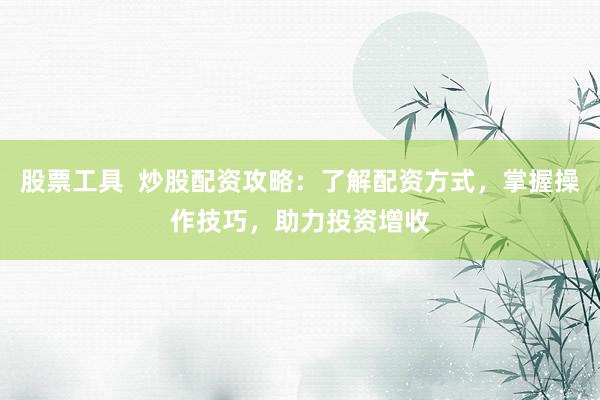 股票工具  炒股配资攻略：了解配资方式，掌握操作技巧，助力投资增收