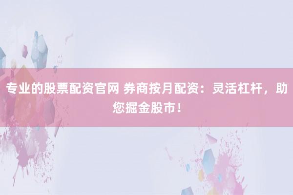 专业的股票配资官网 券商按月配资：灵活杠杆，助您掘金股市！
