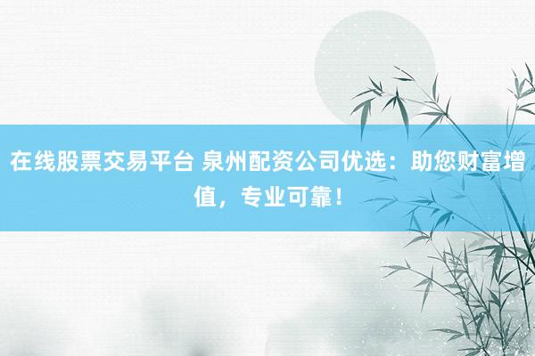 在线股票交易平台 泉州配资公司优选：助您财富增值，专业可靠！