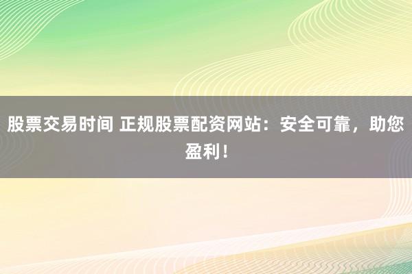 股票交易时间 正规股票配资网站：安全可靠，助您盈利！