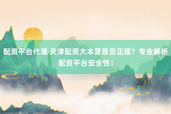 配资平台代理 天津配资大本营是否正规？专业解析配资平台安全性！