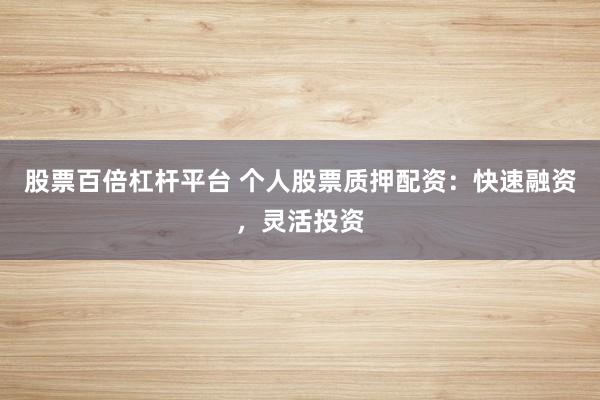 股票百倍杠杆平台 个人股票质押配资：快速融资，灵活投资