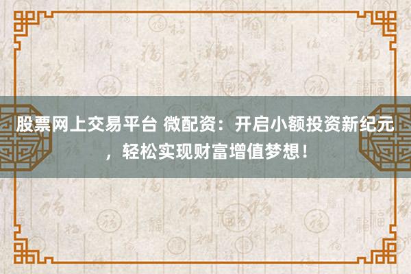 股票网上交易平台 微配资：开启小额投资新纪元，轻松实现财富增值梦想！