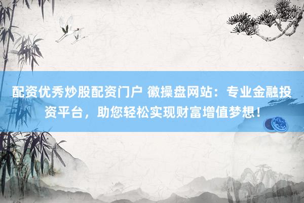 配资优秀炒股配资门户 徽操盘网站：专业金融投资平台，助您轻松实现财富增值梦想！