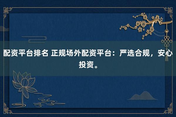 配资平台排名 正规场外配资平台：严选合规，安心投资。