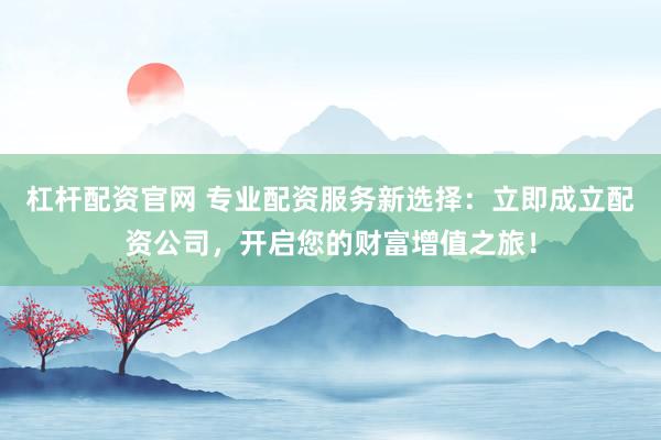 杠杆配资官网 专业配资服务新选择：立即成立配资公司，开启您的财富增值之旅！
