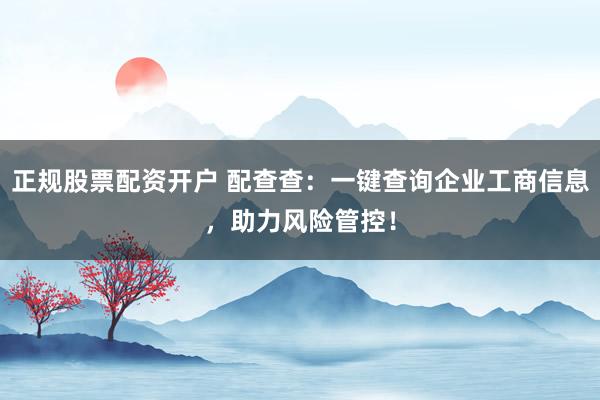 正规股票配资开户 配查查：一键查询企业工商信息，助力风险管控！