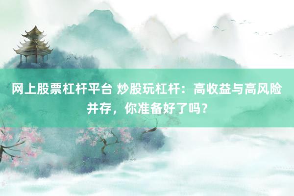 网上股票杠杆平台 炒股玩杠杆：高收益与高风险并存，你准备好了吗？