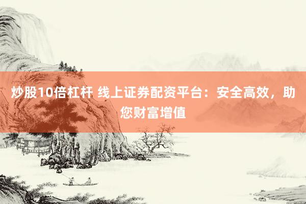 炒股10倍杠杆 线上证券配资平台：安全高效，助您财富增值