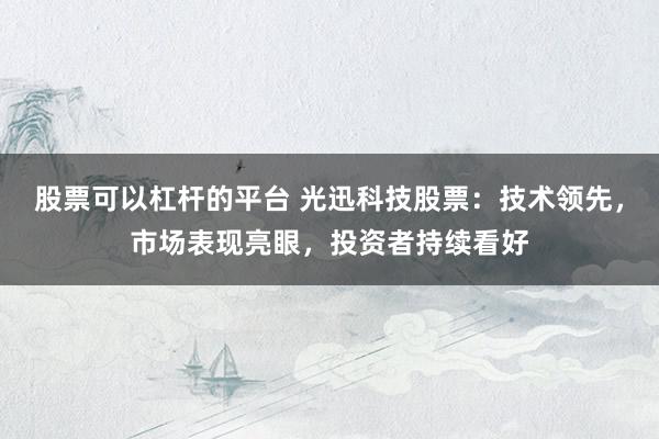 股票可以杠杆的平台 光迅科技股票：技术领先，市场表现亮眼，投资者持续看好