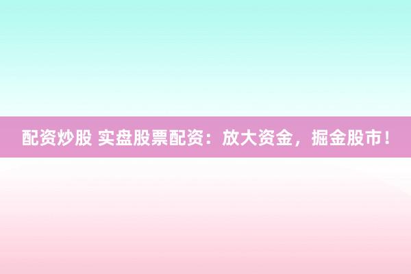 配资炒股 实盘股票配资：放大资金，掘金股市！