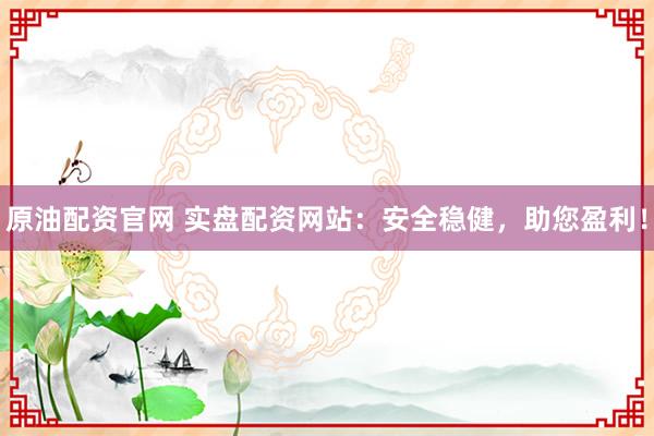 原油配资官网 实盘配资网站：安全稳健，助您盈利！