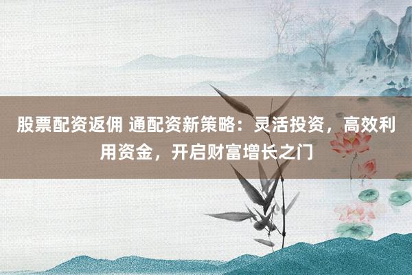 股票配资返佣 通配资新策略：灵活投资，高效利用资金，开启财富增长之门