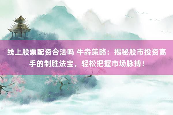 线上股票配资合法吗 牛犇策略：揭秘股市投资高手的制胜法宝，轻松把握市场脉搏！