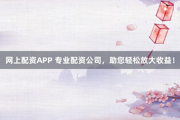 网上配资APP 专业配资公司，助您轻松放大收益！