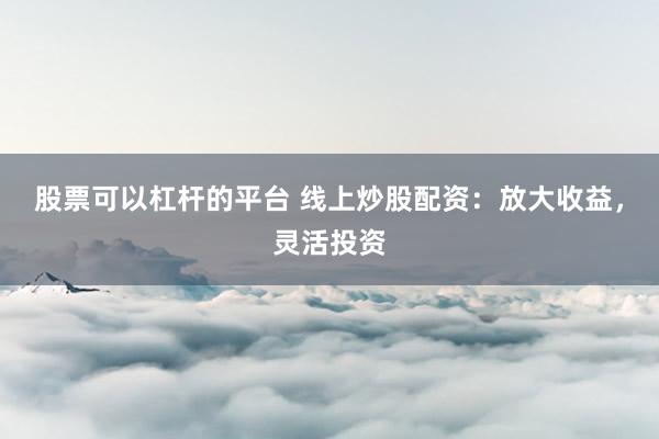 股票可以杠杆的平台 线上炒股配资：放大收益，灵活投资