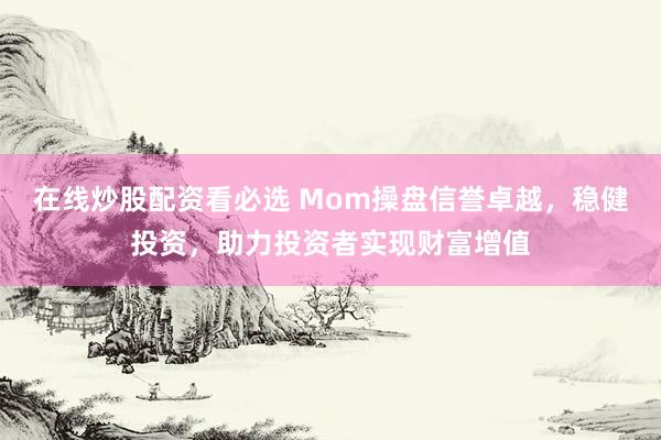 在线炒股配资看必选 Mom操盘信誉卓越，稳健投资，助力投资者实现财富增值